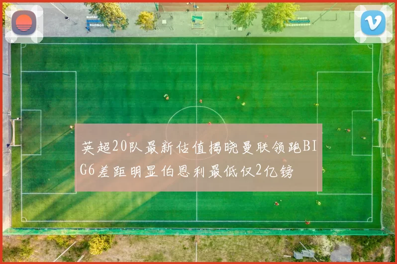 英超20队最新估值揭晓曼联领跑BIG6差距明显伯恩利最低仅2亿镑
