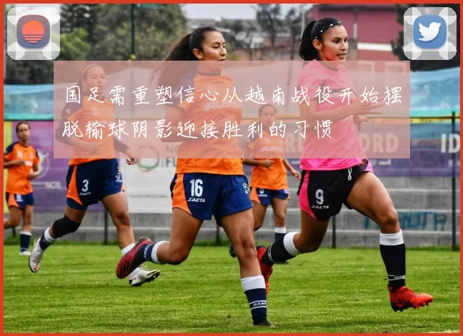 国足需重塑信心从越南战役开始摆脱输球阴影迎接胜利的习惯