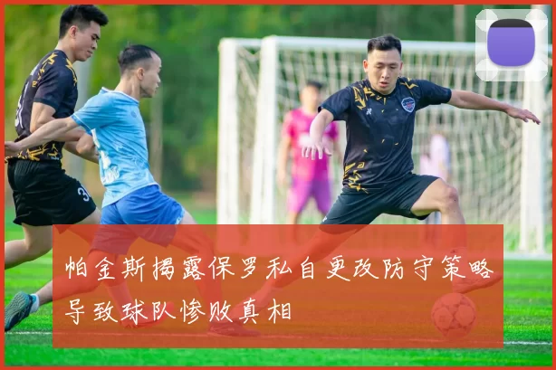 帕金斯揭露保罗私自更改防守策略导致球队惨败真相