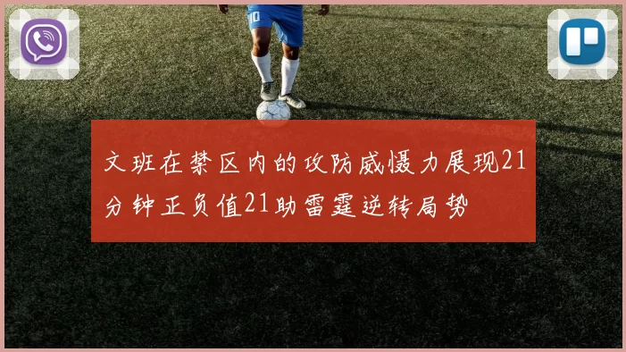 文班在禁区内的攻防威慑力展现21分钟正负值21助雷霆逆转局势