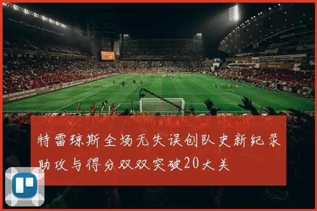 特雷琼斯全场无失误创队史新纪录助攻与得分双双突破20大关