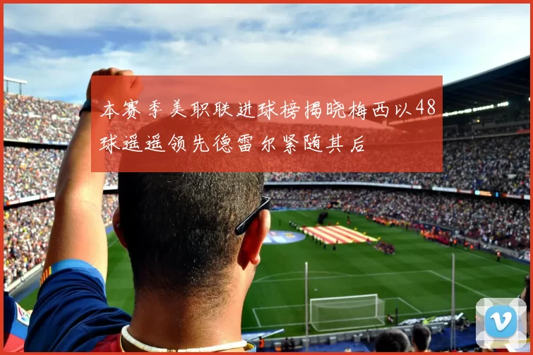 本赛季美职联进球榜揭晓梅西以48球遥遥领先德雷尔紧随其后