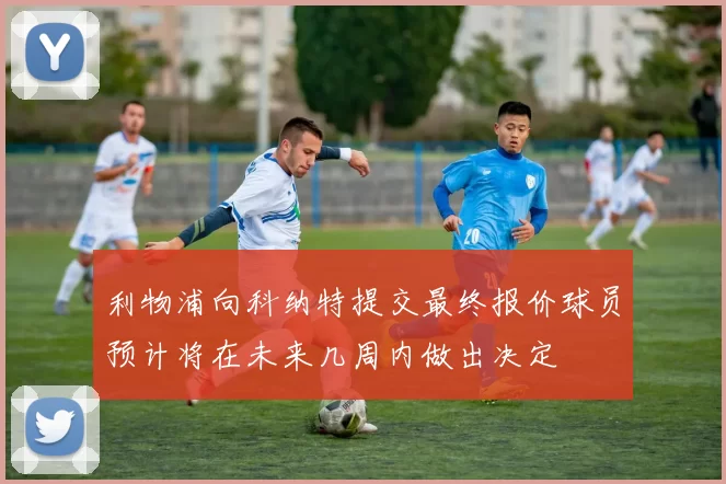 利物浦向科纳特提交最终报价球员预计将在未来几周内做出决定