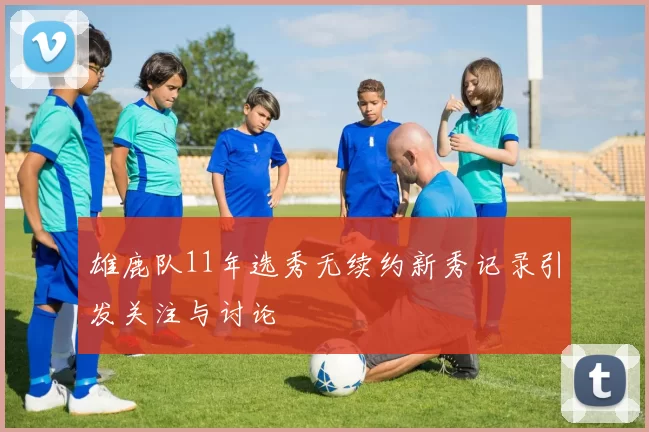 雄鹿队11年选秀无续约新秀记录引发关注与讨论