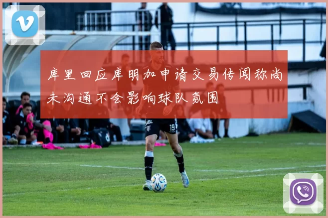 库里回应库明加申请交易传闻称尚未沟通不会影响球队氛围