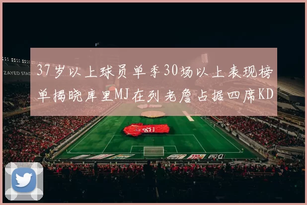 37岁以上球员单季30场以上表现榜单揭晓库里MJ在列老詹占据四席KD今年能否登顶