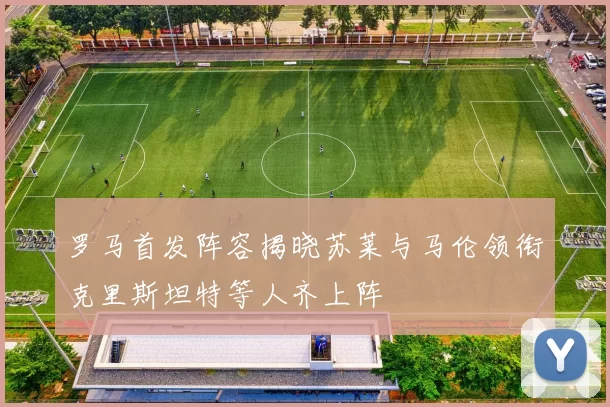 罗马首发阵容揭晓苏莱与马伦领衔克里斯坦特等人齐上阵