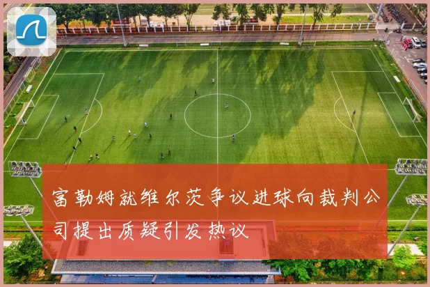 富勒姆就维尔茨争议进球向裁判公司提出质疑引发热议