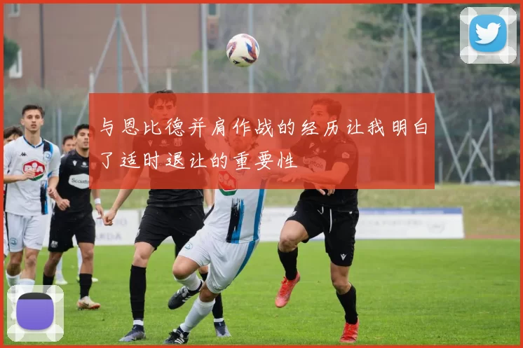 与恩比德并肩作战的经历让我明白了适时退让的重要性