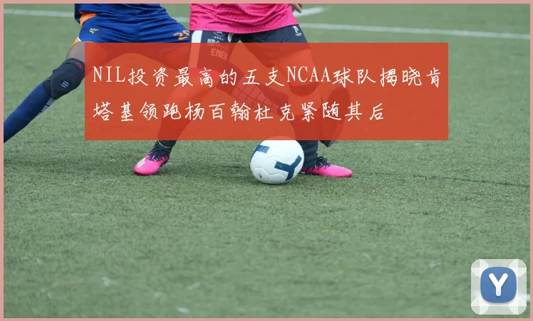 NIL投资最高的五支NCAA球队揭晓肯塔基领跑杨百翰杜克紧随其后