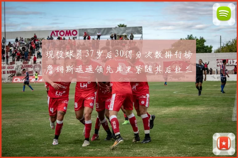 现役球员37岁后30得分次数排行榜詹姆斯遥遥领先库里紧随其后杜兰特位列第三