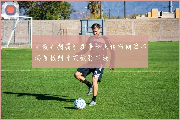 主裁判判罚引发争议杰伦布朗因不满与裁判冲突被罚下场