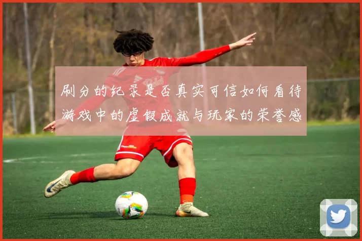 刷分的纪录是否真实可信如何看待游戏中的虚假成就与玩家的荣誉感