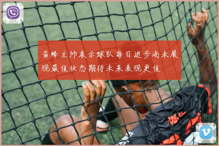 黄蜂主帅表示球队每日进步尚未展现最佳状态期待未来表现更佳
