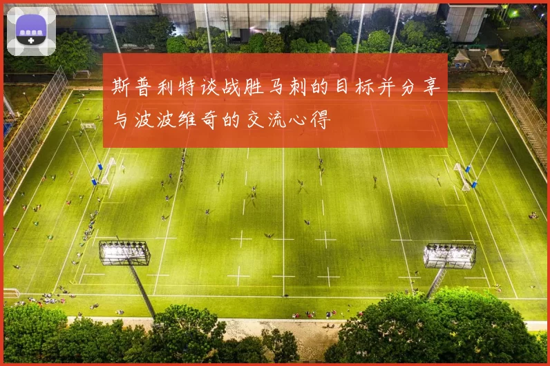 斯普利特谈战胜马刺的目标并分享与波波维奇的交流心得