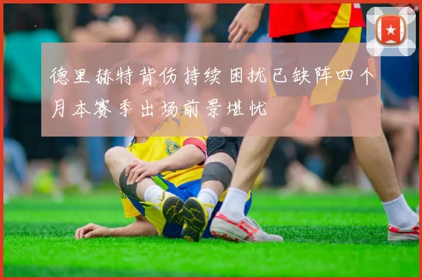 德里赫特背伤持续困扰已缺阵四个月本赛季出场前景堪忧