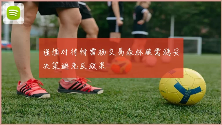 谨慎对待特雷杨交易森林狼需稳妥决策避免反效果
