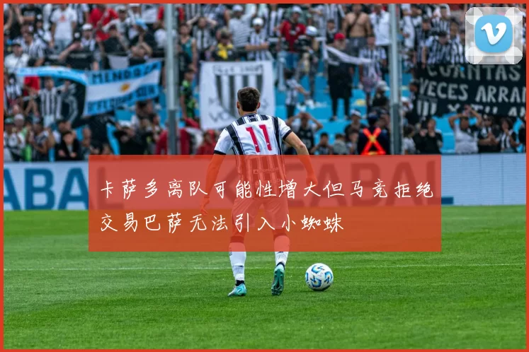 卡萨多离队可能性增大但马竞拒绝交易巴萨无法引入小蜘蛛