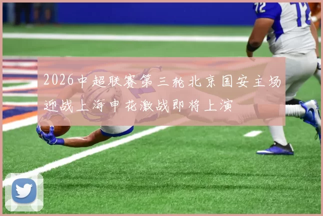 2026中超联赛第三轮北京国安主场迎战上海申花激战即将上演