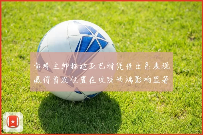黄蜂主帅称迪亚巴特凭借出色表现赢得首发位置在攻防两端影响显著