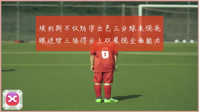 埃利斯不仅防守出色三分球表现亮眼连续三场得分上双展现全面能力