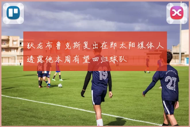 狄龙布鲁克斯复出在即太阳媒体人透露他本周有望回归球队