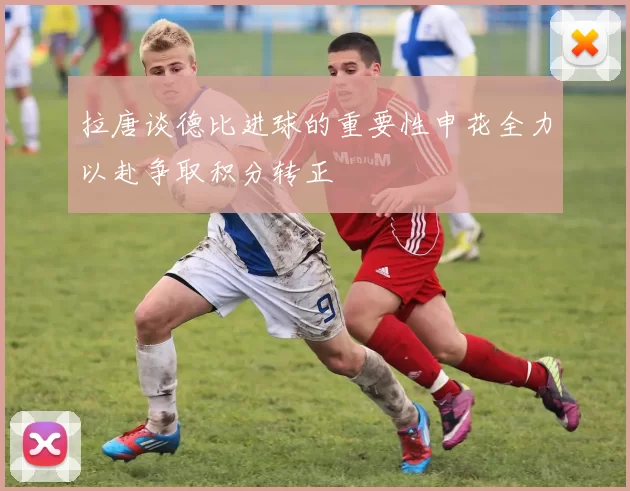 拉唐谈德比进球的重要性申花全力以赴争取积分转正